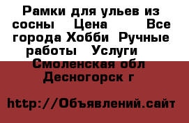 Рамки для ульев из сосны. › Цена ­ 15 - Все города Хобби. Ручные работы » Услуги   . Смоленская обл.,Десногорск г.